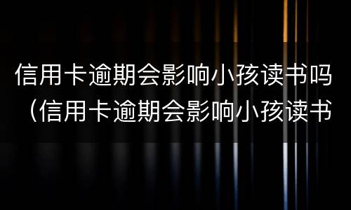 信用卡逾期会影响小孩读书吗（信用卡逾期会影响小孩读书吗知乎）