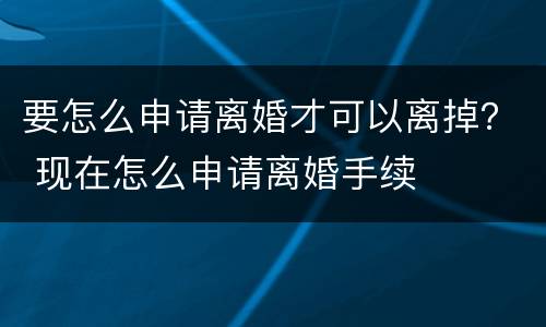 要怎么申请离婚才可以离掉？ 现在怎么申请离婚手续