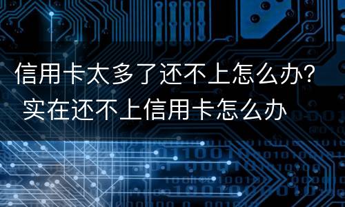 信用卡太多了还不上怎么办？ 实在还不上信用卡怎么办