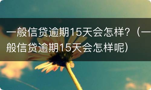 一般信贷逾期15天会怎样?（一般信贷逾期15天会怎样呢）