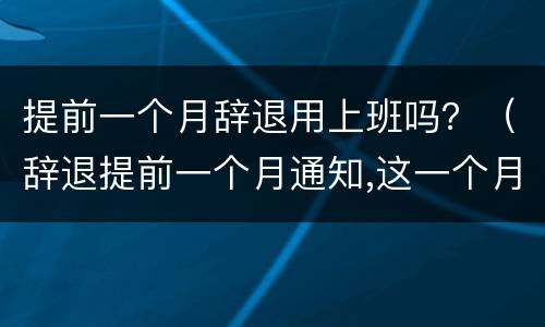 提前一个月辞退用上班吗？（辞退提前一个月通知,这一个月内要上班吗?）