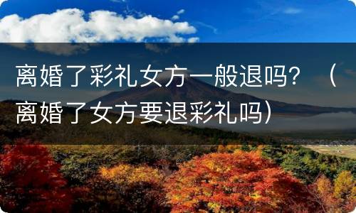 离婚了彩礼女方一般退吗？（离婚了女方要退彩礼吗）