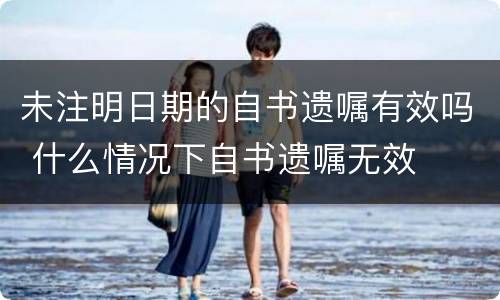 未注明日期的自书遗嘱有效吗 什么情况下自书遗嘱无效