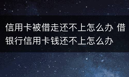 信用卡被借走还不上怎么办 借银行信用卡钱还不上怎么办