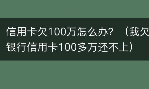 信用卡欠100万怎么办？（我欠银行信用卡100多万还不上）