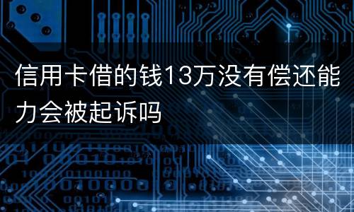 信用卡借的钱13万没有偿还能力会被起诉吗