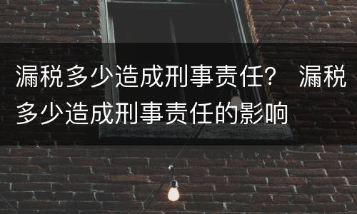 漏税多少造成刑事责任？ 漏税多少造成刑事责任的影响