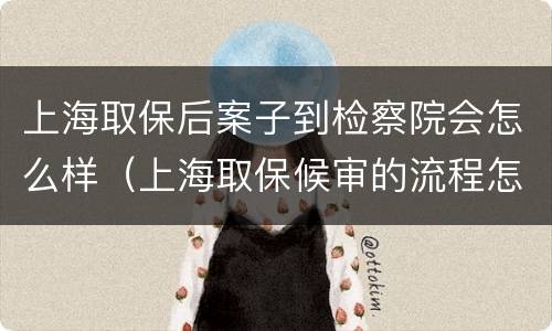 上海取保后案子到检察院会怎么样（上海取保候审的流程怎么走）