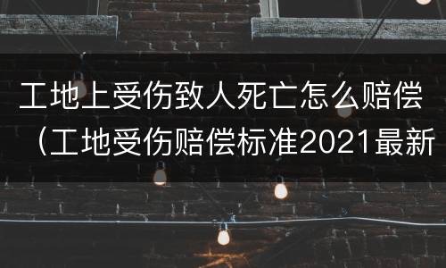 工地上受伤致人死亡怎么赔偿（工地受伤赔偿标准2021最新工地死亡赔偿标准）