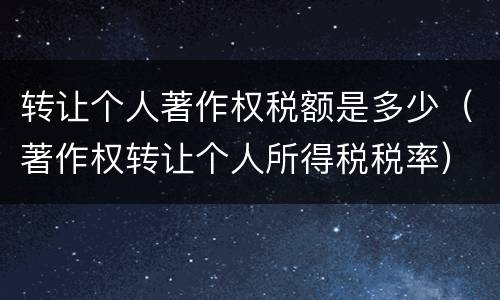 转让个人著作权税额是多少（著作权转让个人所得税税率）