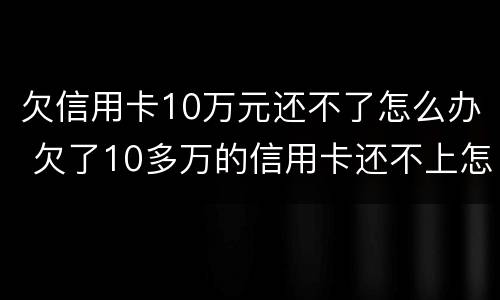 欠信用卡10万元还不了怎么办 欠了10多万的信用卡还不上怎么办