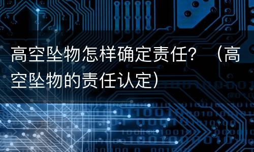 高空坠物怎样确定责任？（高空坠物的责任认定）