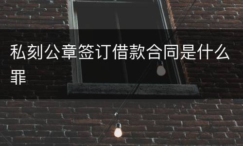 私刻公章签订借款合同是什么罪