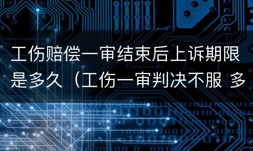 工伤赔偿一审结束后上诉期限是多久（工伤一审判决不服 多久上诉二审）