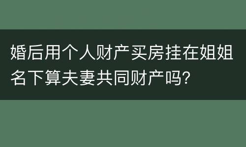 婚后用个人财产买房挂在姐姐名下算夫妻共同财产吗？