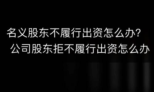 名义股东不履行出资怎么办？ 公司股东拒不履行出资怎么办