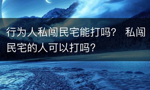 行为人私闯民宅能打吗？ 私闯民宅的人可以打吗?