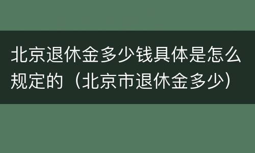 北京退休金多少钱具体是怎么规定的（北京市退休金多少）