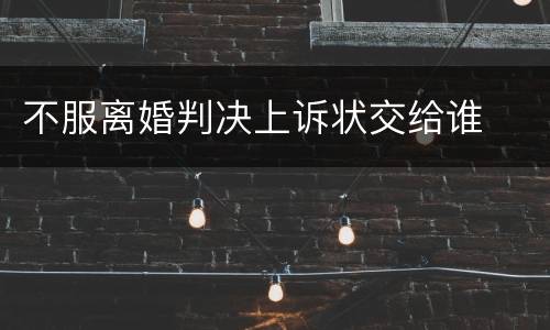 不服离婚判决上诉状交给谁