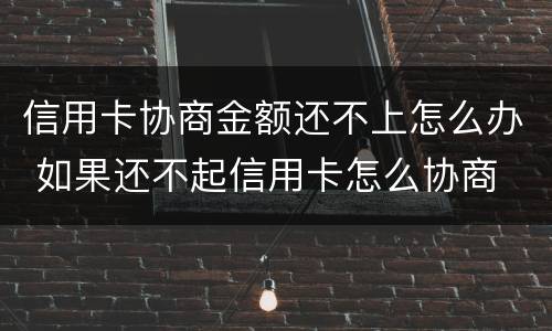 信用卡协商金额还不上怎么办 如果还不起信用卡怎么协商