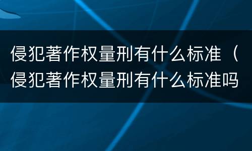 侵犯著作权量刑有什么标准（侵犯著作权量刑有什么标准吗）