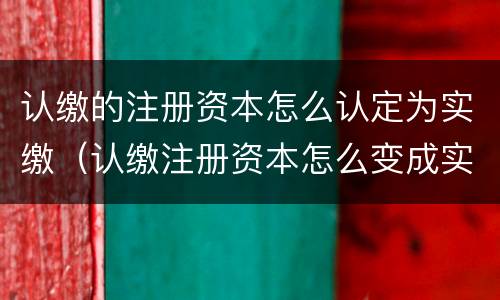 认缴的注册资本怎么认定为实缴（认缴注册资本怎么变成实缴）