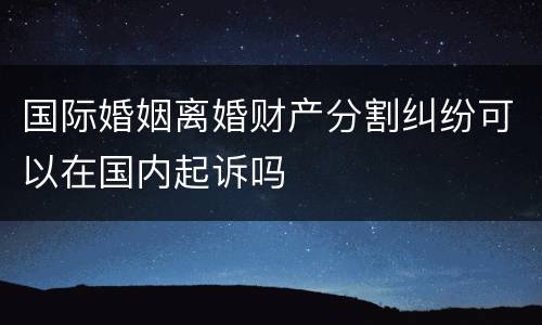 国际婚姻离婚财产分割纠纷可以在国内起诉吗