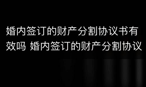 婚内签订的财产分割协议书有效吗 婚内签订的财产分割协议书有效吗法律