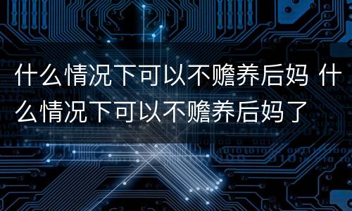 什么情况下可以不赡养后妈 什么情况下可以不赡养后妈了 什么情况下可以不赡养后妈 什么情况下可以不赡养后妈了