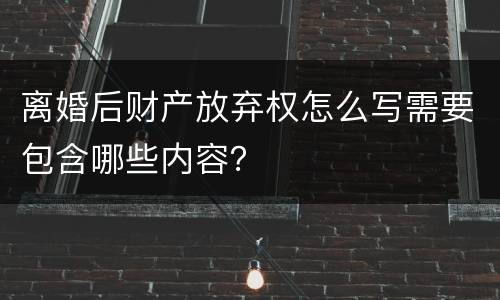 离婚后财产放弃权怎么写需要包含哪些内容？