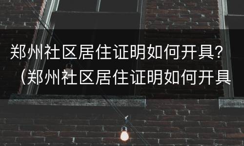 郑州社区居住证明如何开具？（郑州社区居住证明如何开具电子版）