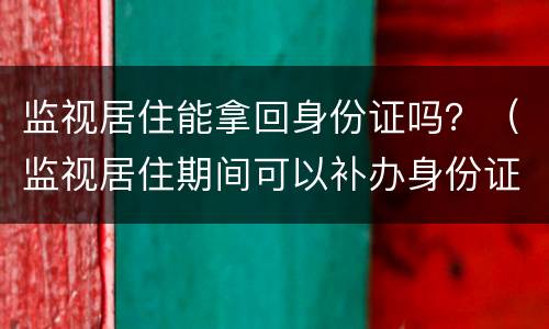 监视居住能拿回身份证吗？（监视居住期间可以补办身份证吗）