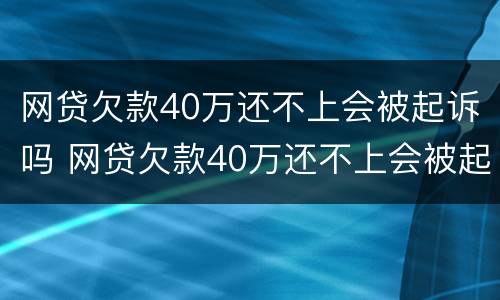 网贷欠款40万还不上会被起诉吗 网贷欠款40万还不上会被起诉吗怎么办