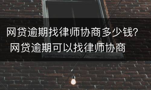 网贷逾期找律师协商多少钱？ 网贷逾期可以找律师协商