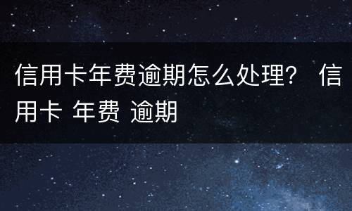 信用卡年费逾期怎么处理？ 信用卡 年费 逾期