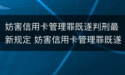 妨害信用卡管理罪既遂判刑最新规定 妨害信用卡管理罪既遂判刑最新规定