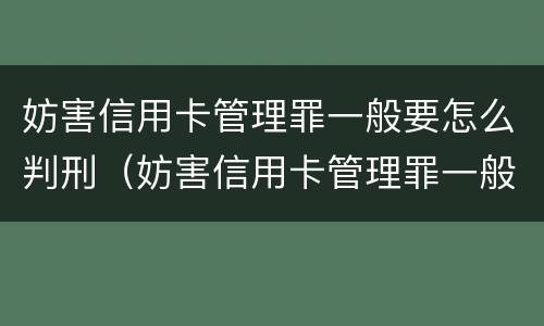 妨害信用卡管理罪一般要怎么判刑（妨害信用卡管理罪一般要怎么判刑呢）