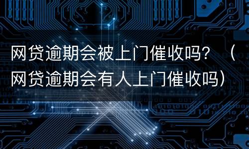 网贷逾期会被上门催收吗？（网贷逾期会有人上门催收吗）