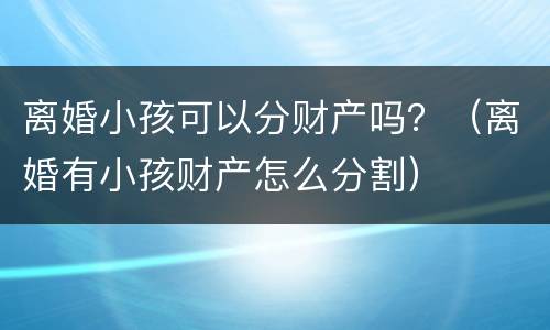 离婚小孩可以分财产吗？（离婚有小孩财产怎么分割）