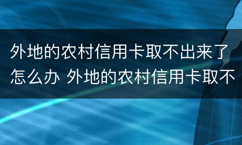 外地的农村信用卡取不出来了怎么办 外地的农村信用卡取不出来了怎么办理