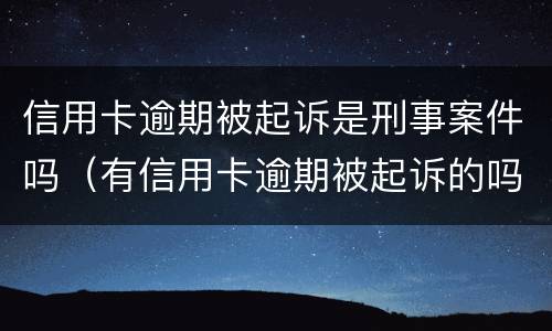 信用卡逾期被起诉是刑事案件吗（有信用卡逾期被起诉的吗）