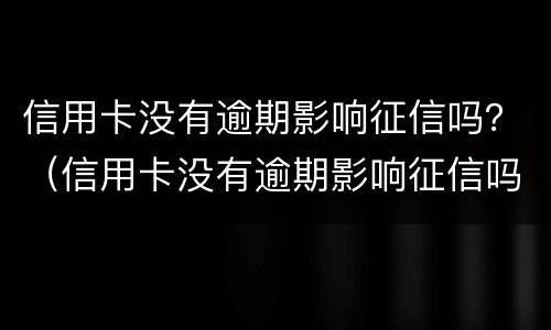 信用卡没有逾期影响征信吗？（信用卡没有逾期影响征信吗）
