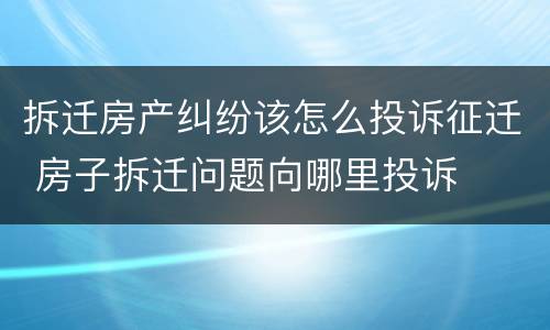 拆迁房产纠纷该怎么投诉征迁 房子拆迁问题向哪里投诉