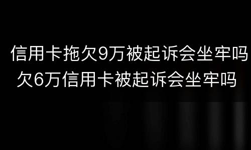 信用卡拖欠9万被起诉会坐牢吗 欠6万信用卡被起诉会坐牢吗