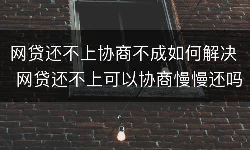 网贷还不上协商不成如何解决 网贷还不上可以协商慢慢还吗