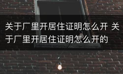 关于厂里开居住证明怎么开 关于厂里开居住证明怎么开的