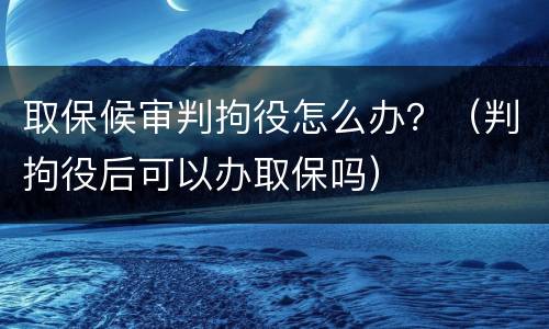 取保候审判拘役怎么办？（判拘役后可以办取保吗）