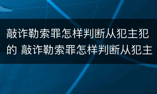 敲诈勒索罪怎样判断从犯主犯的 敲诈勒索罪怎样判断从犯主犯的身份