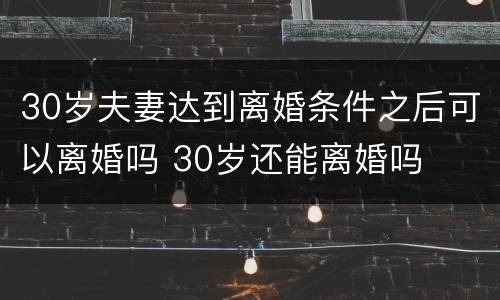 30岁夫妻达到离婚条件之后可以离婚吗 30岁还能离婚吗