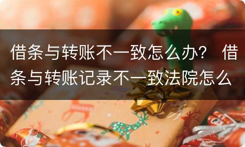 借条与转账不一致怎么办？ 借条与转账记录不一致法院怎么判